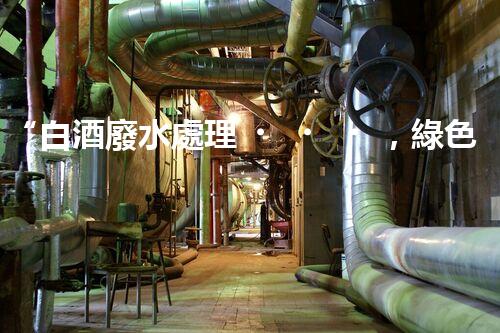 “白酒廢水處理，綠色創(chuàng)新引領(lǐng)環(huán)保新篇章”